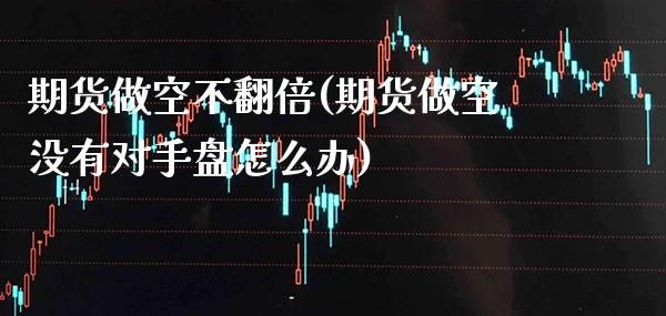 期货做空不翻倍(期货做空没有对手盘怎么办)_https://www.xmqjcw.com_期货百科_第1张