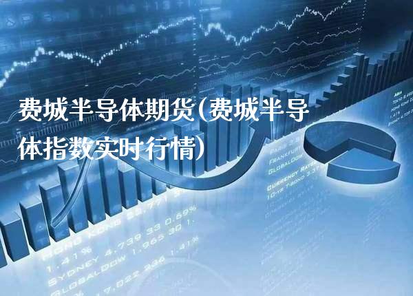 费城半导体期货(费城半导体指数实时行情)_https://www.xmqjcw.com_股票投资_第1张