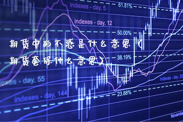 期货中的不惑是什么意思（期货套保什么意思）_https://www.xmqjcw.com_期货投资_第1张