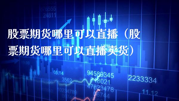 股票期货哪里可以直播（股票期货哪里可以直播卖货）_https://www.xmqjcw.com_期货行情_第1张