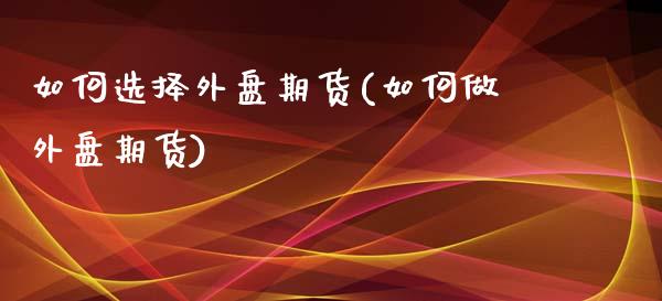 如何选择外盘期货(如何做外盘期货)_https://www.xmqjcw.com_期货开户_第1张