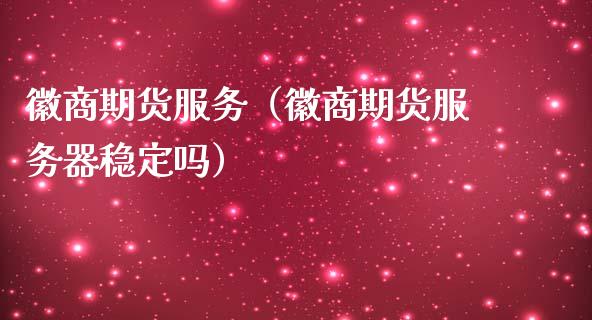 徽商期货服务（徽商期货服务器稳定吗）_https://www.xmqjcw.com_期货投资_第1张