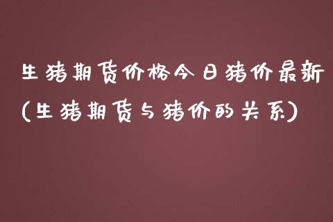 生猪期货价格今日猪价最新(生猪期货与猪价的关系)_https://www.xmqjcw.com_期货开户_第1张