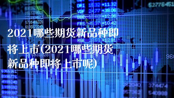2021哪些期货新品种即将上市(2021哪些期货新品种即将上市呢)_https://www.xmqjcw.com_期货行情_第1张