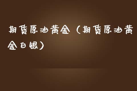 期货原油黄金（期货原油黄金白银）_https://www.xmqjcw.com_期货投资_第1张