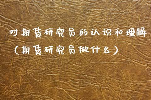 对期货研究员的认识和理解（期货研究员做什么）_https://www.xmqjcw.com_期货投资_第1张