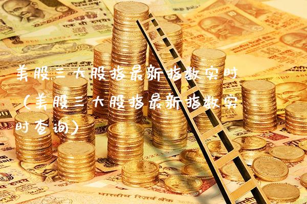 美股三大股指最新指数实时（美股三大股指最新指数实时查询）_https://www.xmqjcw.com_期货行情_第1张