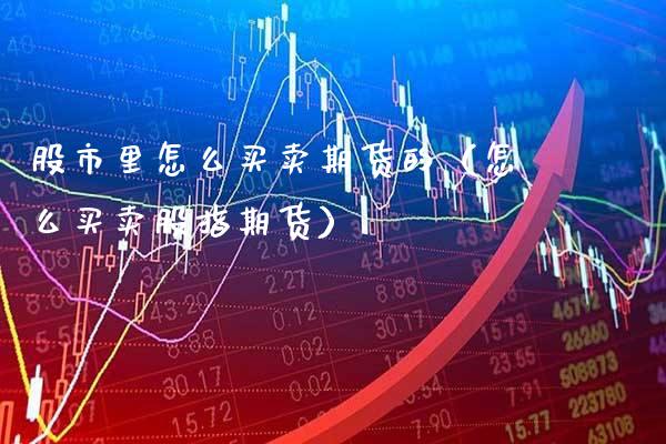 股市里怎么买卖期货的（怎么买卖股指期货）_https://www.xmqjcw.com_期货直播室_第1张