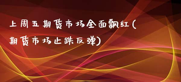 上周五期货市场全面飘红(期货市场止跌反弹)_https://www.xmqjcw.com_期货直播室_第1张