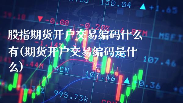 股指期货开户交易编码什么有(期货开户交易编码是什么)_https://www.xmqjcw.com_期货投资_第1张