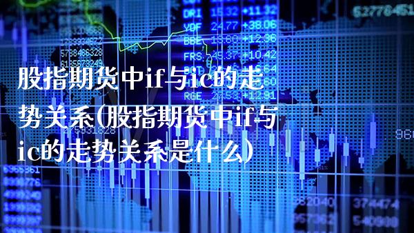 股指期货中if与ic的走势关系(股指期货中if与ic的走势关系是什么)_https://www.xmqjcw.com_期货百科_第1张