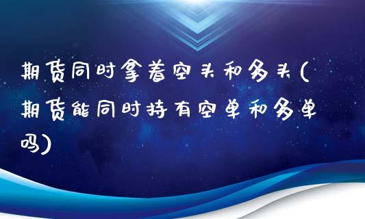 期货同时拿着空头和多头(期货能同时持有空单和多单吗)_https://www.xmqjcw.com_期货百科_第1张