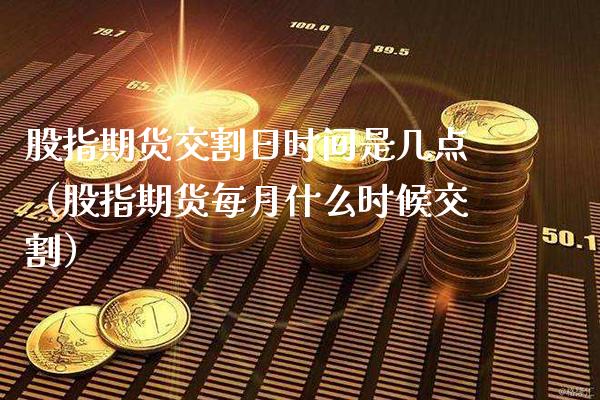 股指期货交割日时间是几点（股指期货每月什么时候交割）_https://www.xmqjcw.com_期货直播室_第1张