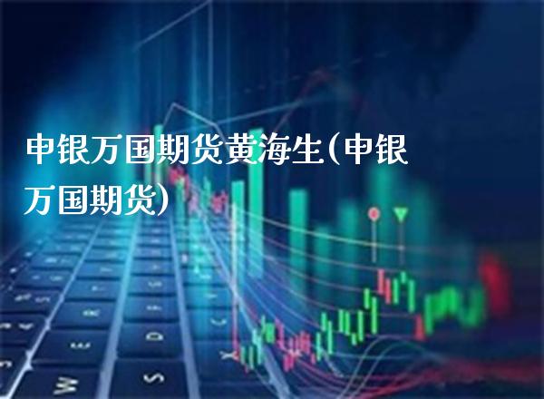 申银万国期货黄海生(申银万国期货)_https://www.xmqjcw.com_期货直播室_第1张