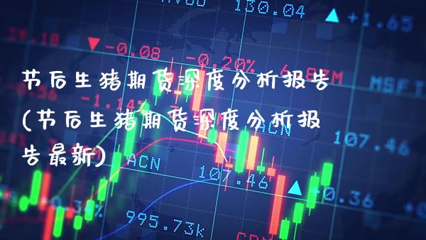 节后生猪期货深度分析报告(节后生猪期货深度分析报告最新)_https://www.xmqjcw.com_期货百科_第1张