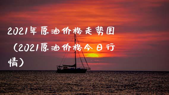 2021年原油价格走势图（2021原油价格今日行情）_https://www.xmqjcw.com_期货直播室_第1张