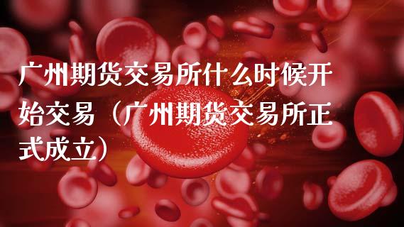 广州期货交易所什么时候开始交易（广州期货交易所正式成立）_https://www.xmqjcw.com_期货投资_第1张