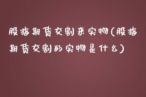股指期货交割来实物(股指期货交割的实物是什么)_https://www.xmqjcw.com_期货开户_第1张