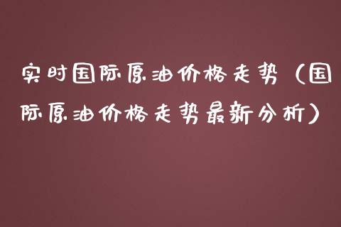 实时国际原油价格走势（国际原油价格走势最新分析）_https://www.xmqjcw.com_期货投资_第1张
