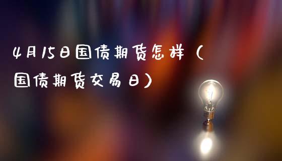 4月15日国债期货怎样（国债期货交易日）_https://www.xmqjcw.com_期货直播室_第1张