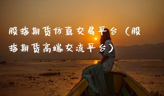 股指期货仿真交易平台（股指期货高端交流平台）_https://www.xmqjcw.com_期货直播室_第1张