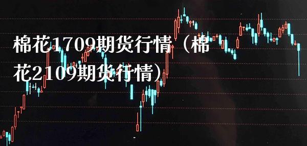 棉花1709期货行情（棉花2109期货行情）_https://www.xmqjcw.com_期货直播室_第1张