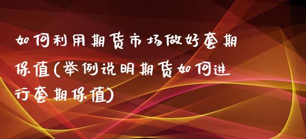 如何利用期货市场做好套期保值(举例说明期货如何进行套期保值)_https://www.xmqjcw.com_期货百科_第1张