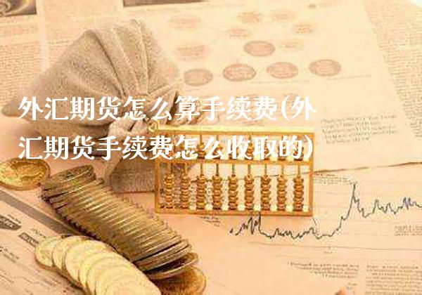 外汇期货怎么算手续费(外汇期货手续费怎么收取的)_https://www.xmqjcw.com_期货投资_第1张