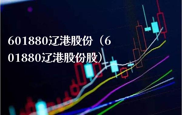 601880辽港股份（601880辽港股份股）_https://www.xmqjcw.com_期货行情_第1张