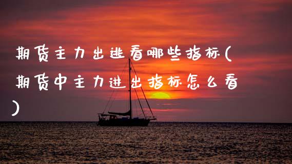 期货主力出逃看哪些指标(期货中主力进出指标怎么看)_https://www.xmqjcw.com_期货百科_第1张