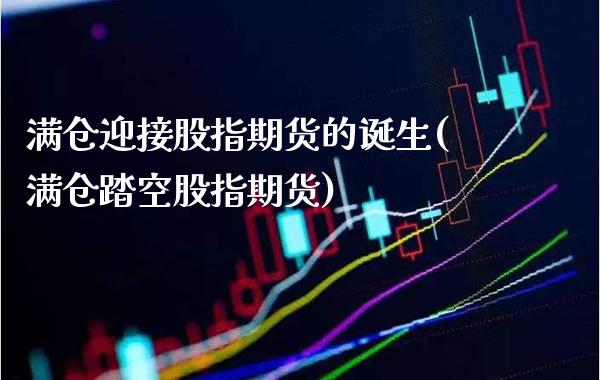 满仓迎接股指期货的诞生(满仓踏空股指期货)_https://www.xmqjcw.com_期货行情_第1张