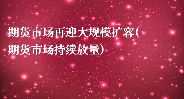 期货市场再迎大规模扩容(期货市场持续放量)_https://www.xmqjcw.com_期货百科_第1张