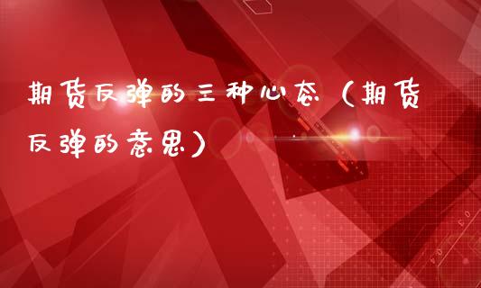 期货反弹的三种心态（期货反弹的意思）_https://www.xmqjcw.com_期货开户_第1张