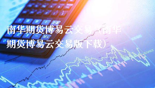 南华期货博易云交易（南华期货博易云交易版下载）_https://www.xmqjcw.com_期货投资_第1张