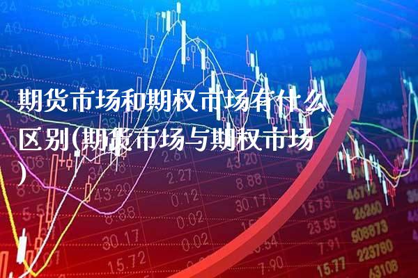 期货市场和期权市场有什么区别(期货市场与期权市场)_https://www.xmqjcw.com_基金理财_第1张