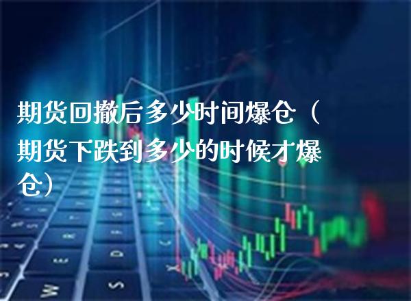 期货回撤后多少时间爆仓（期货下跌到多少的时候才爆仓）_https://www.xmqjcw.com_期货直播室_第1张