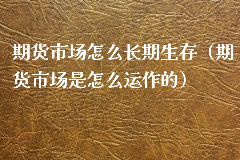 期货市场怎么长期生存（期货市场是怎么运作的）_https://www.xmqjcw.com_期货投资_第1张