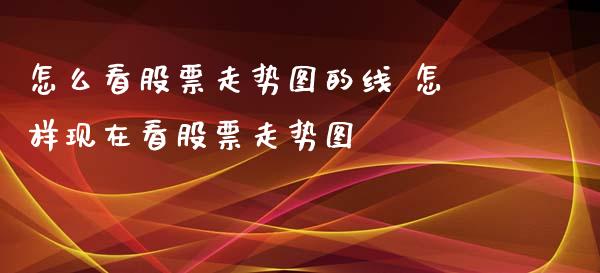 怎么看股票走势图的线 怎样现在看股票走势图_https://www.xmqjcw.com_股票投资_第1张
