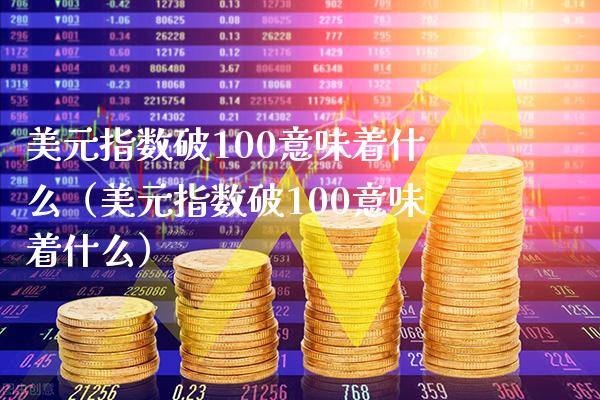 美元指数破100意味着什么（美元指数破100意味着什么）_https://www.xmqjcw.com_期货投资_第1张