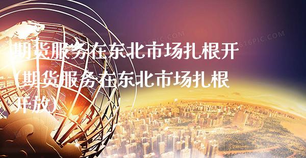 期货服务在东北市场扎根开(期货服务在东北市场扎根开放)_https://www.xmqjcw.com_期货直播室_第1张