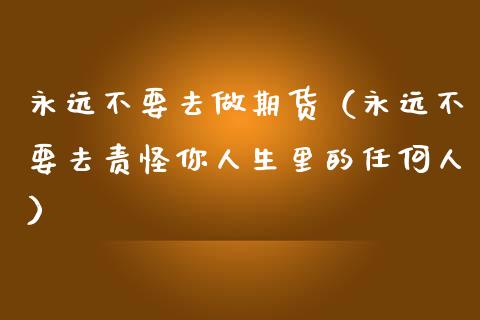 永远不要去做期货（永远不要去责怪你人生里的任何人）_https://www.xmqjcw.com_期货直播室_第1张