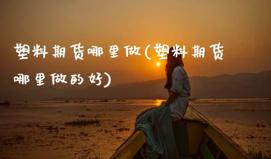 塑料期货哪里做(塑料期货哪里做的好)_期货百科_第1张_秦聚理财 塑料期货哪里做(塑料期货哪里做的好)_https://www.xmqjcw.com_期货百科_第1张