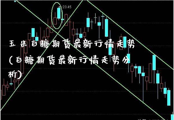 玉米白糖期货最新行情走势(白糖期货最新行情走势分析)_https://www.xmqjcw.com_期货直播室_第1张