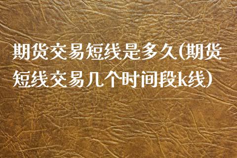 期货交易短线是多久(期货短线交易几个时间段k线)_https://www.xmqjcw.com_期货百科_第1张