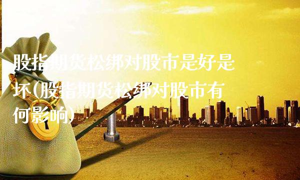 股指期货松绑对股市是好是坏(股指期货松绑对股市有何影响)_https://www.xmqjcw.com_期货百科_第1张