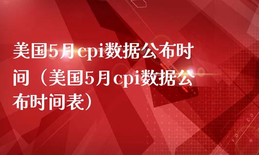 美国5月cpi数据公布时间（美国5月cpi数据公布时间表）_https://www.xmqjcw.com_期货投资_第1张