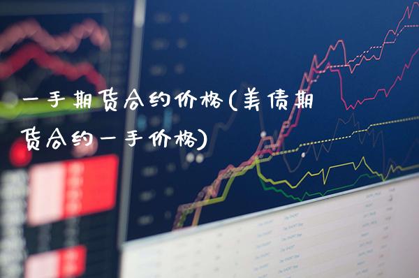 一手期货合约价格(美债期货合约一手价格)_https://www.xmqjcw.com_基金理财_第1张