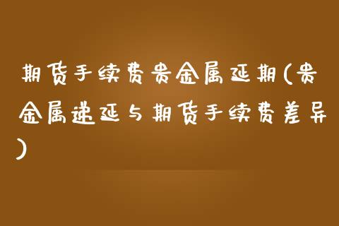 期货手续费贵金属延期(贵金属递延与期货手续费差异)_https://www.xmqjcw.com_期货直播室_第1张