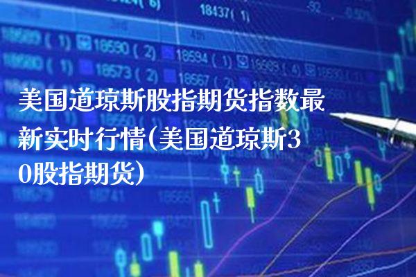 美国道琼斯股指期货指数最新实时行情(美国道琼斯30股指期货)_https://www.xmqjcw.com_期货投资_第1张