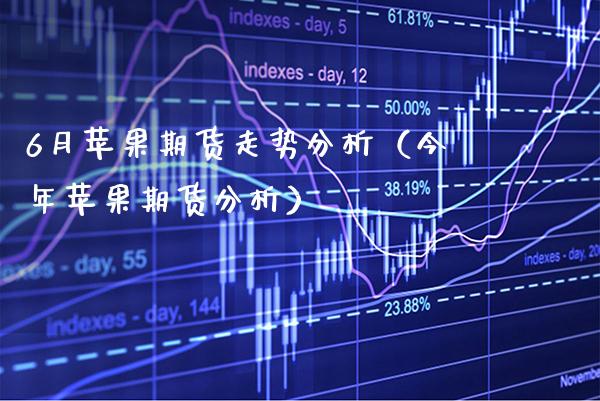 6月苹果期货走势分析（今年苹果期货分析）_https://www.xmqjcw.com_期货直播室_第1张
